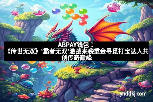 ABPAY钱包：《传世无双》‘霸者无双’激战来袭重金寻觅打宝达人共创传奇巅峰