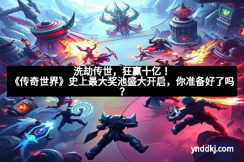 洗劫传世，狂赢十亿！《传奇世界》史上最大奖池盛大开启，你准备好了吗？